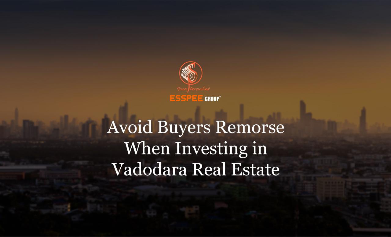 Avoid Buyers Remorse When Investing In Vadodara Real Estate-ESSPEE Group